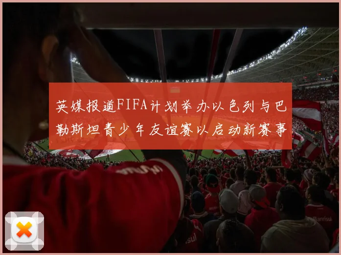 英媒报道FIFA计划举办以色列与巴勒斯坦青少年友谊赛以启动新赛事
