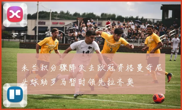 米兰积分骤降失去欧冠资格曼奇尼头球助罗马暂时领先拉齐奥