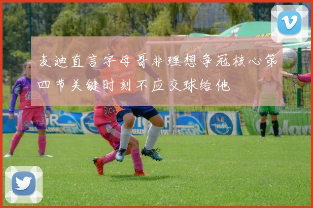 麦迪直言字母哥非理想争冠核心第四节关键时刻不应交球给他