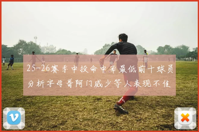25-26赛季中投命中率最低前十球员分析字母哥阿门威少等人表现不佳