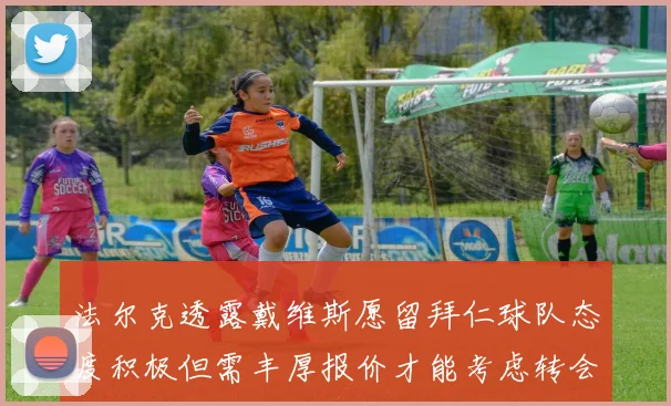 法尔克透露戴维斯愿留拜仁球队态度积极但需丰厚报价才能考虑转会