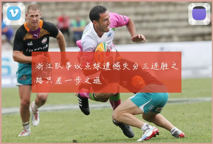 浙江队争议点球遗憾失分三连胜之路只差一步之遥