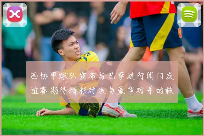 西协甲球队宣布与巴萨进行闭门友谊赛期待精彩对决与豪华对手的较量