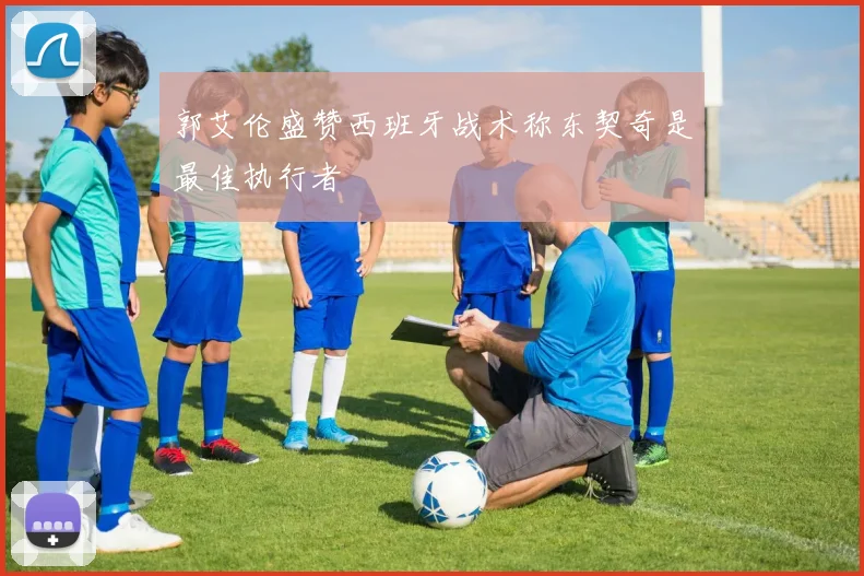 郭艾伦盛赞西班牙战术称东契奇是最佳执行者