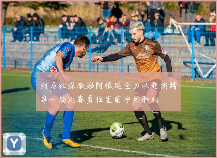 利马社媒激励阿根廷全力以赴拼搏每一场比赛勇往直前冲刺胜利