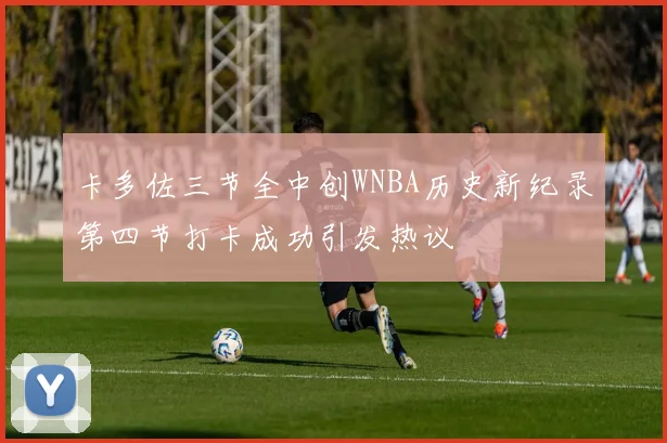卡多佐三节全中创WNBA历史新纪录第四节打卡成功引发热议