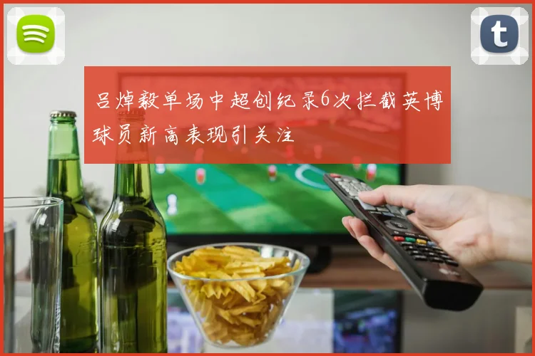 吕焯毅单场中超创纪录6次拦截英博球员新高表现引关注