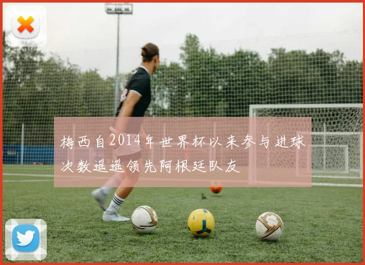 梅西自2014年世界杯以来参与进球次数遥遥领先阿根廷队友