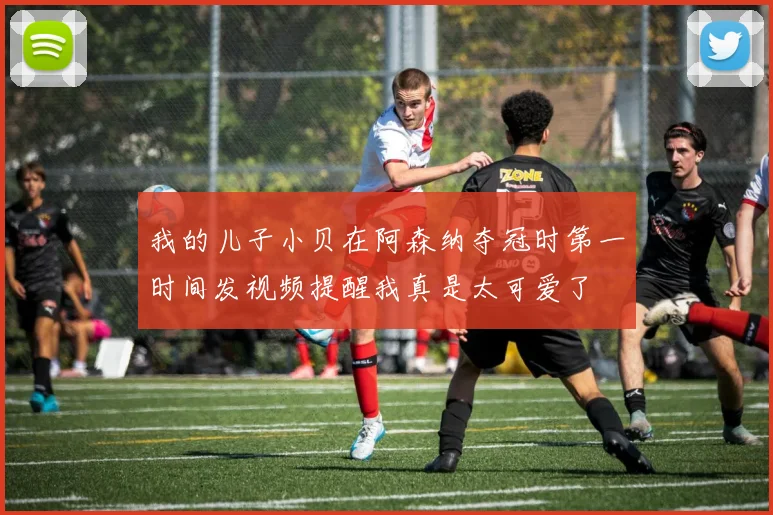 我的儿子小贝在阿森纳夺冠时第一时间发视频提醒我真是太可爱了
