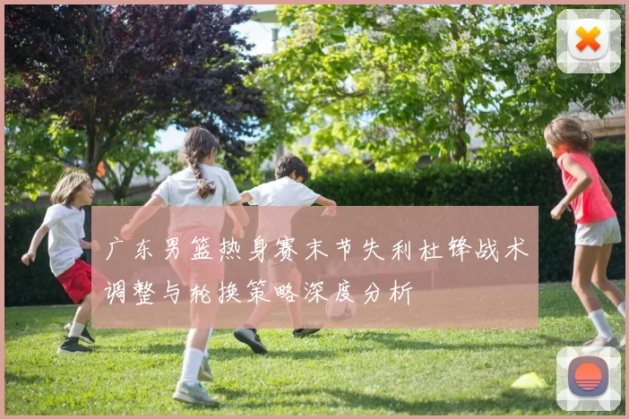 广东男篮热身赛末节失利杜锋战术调整与轮换策略深度分析