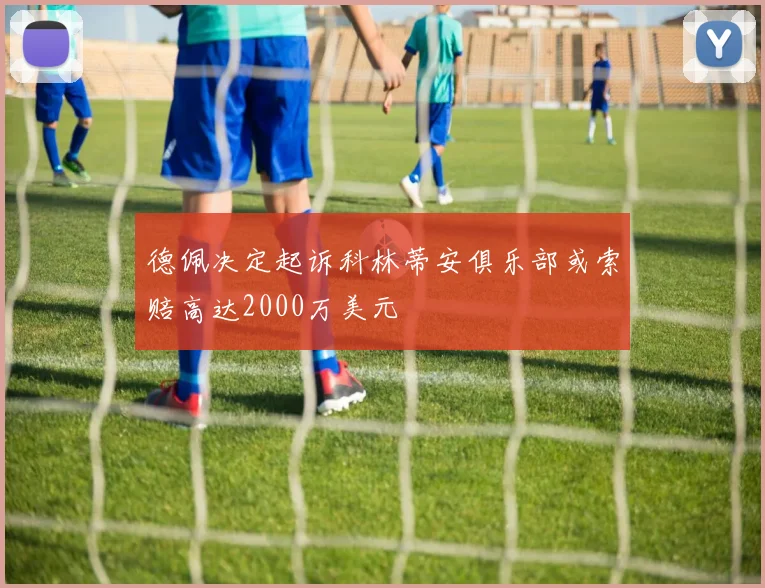德佩决定起诉科林蒂安俱乐部或索赔高达2000万美元