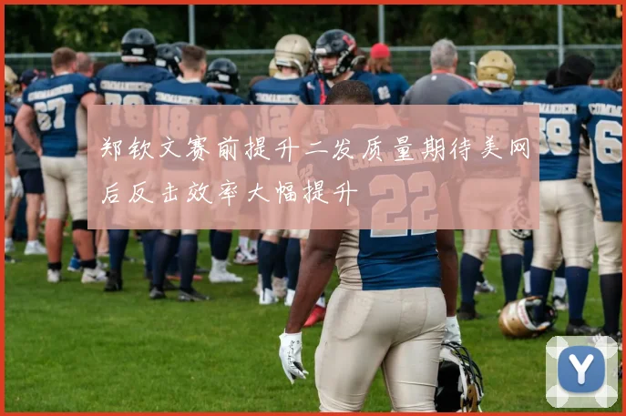 郑钦文赛前提升二发质量期待美网后反击效率大幅提升